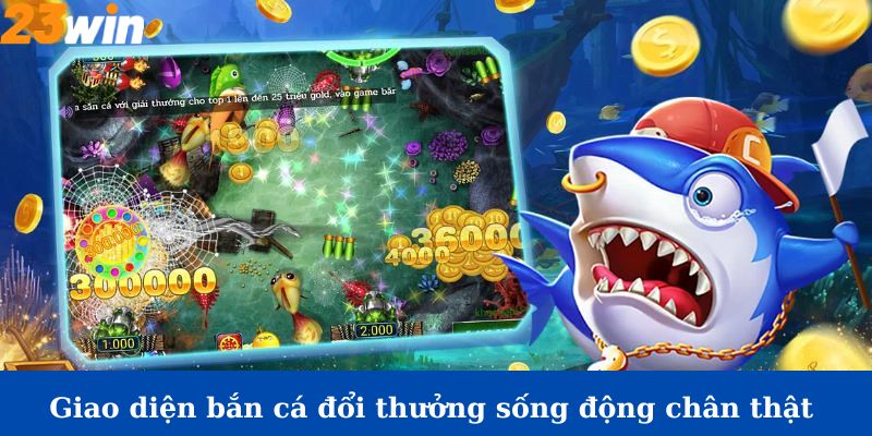 Giao diện bắn cá đổi thưởng sống động chân thật