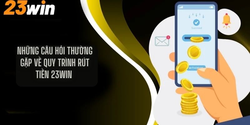 Những câu hỏi thường gặp về quy trình rút tiền 23Win